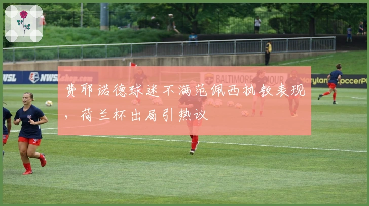 费耶诺德球迷不满范佩西执教表现，荷兰杯出局引热议