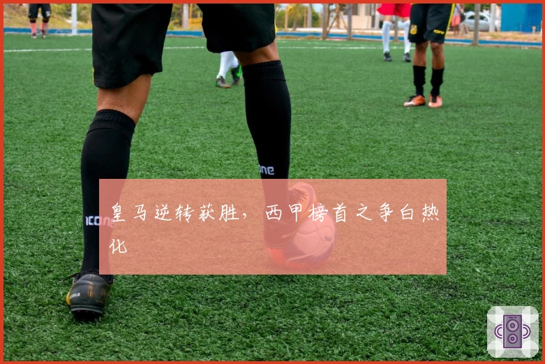 皇马逆转获胜，西甲榜首之争白热化