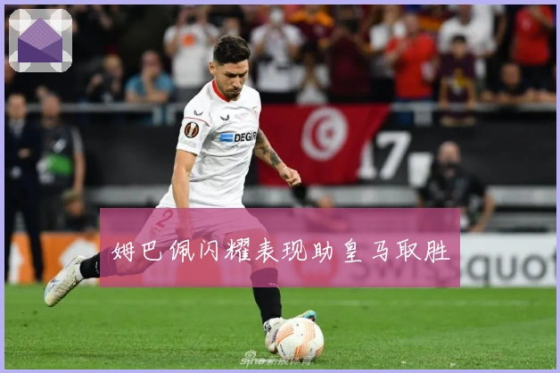 姆巴佩闪耀表现助皇马取胜