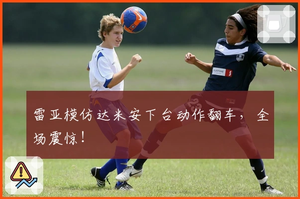 雷亚模仿达米安下台动作翻车，全场震惊！