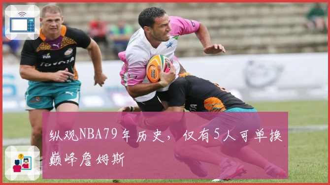 纵观NBA79年历史，仅有5人可单换巅峰詹姆斯