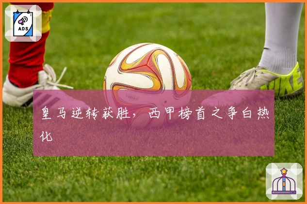 皇马逆转获胜，西甲榜首之争白热化