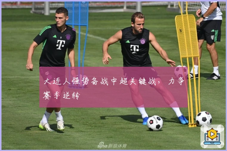 大连人强势备战中超关键战，力争赛季逆转