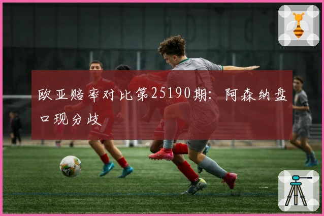 欧亚赔率对比第25190期：阿森纳盘口现分歧