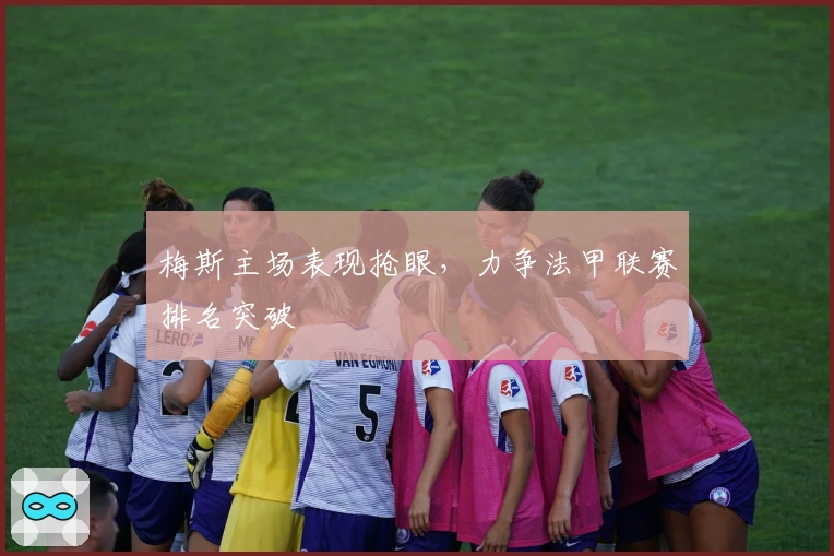 梅斯主场表现抢眼,力争法甲联赛排名突破