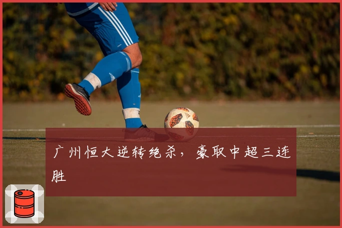 广州恒大逆转绝杀，豪取中超三连胜