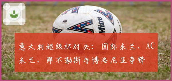 意大利超级杯对决：国际米兰、AC米兰、那不勒斯与博洛尼亚争锋