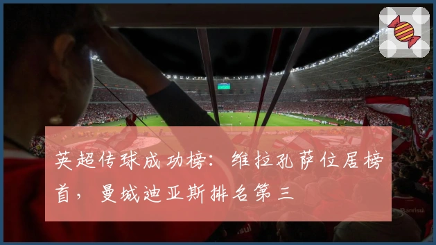 英超传球成功榜：维拉孔萨位居榜首，曼城迪亚斯排名第三