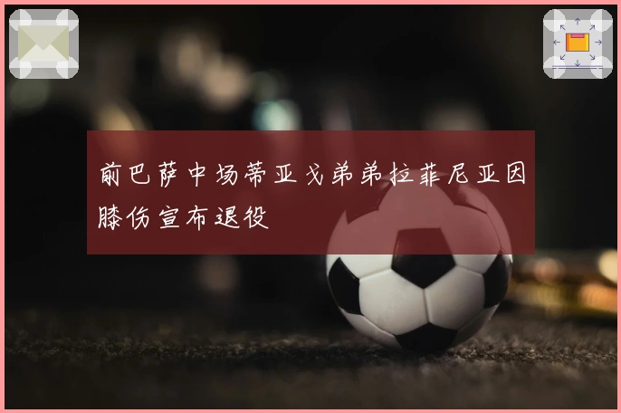 前巴萨中场蒂亚戈弟弟拉菲尼亚因膝伤宣布退役