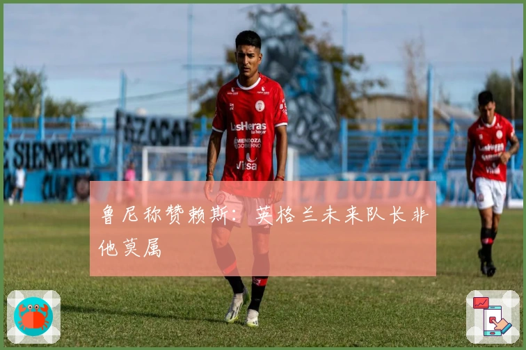 鲁尼称赞赖斯：英格兰未来队长非他莫属